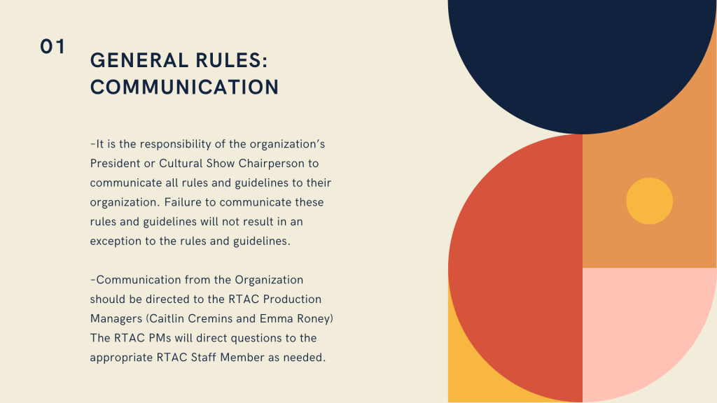 Top left corner text reads 01. Navy header reads General Rules: Communication. It is the responsibility of the organization’s President or Cultural Show Chairperson to communicate all rules and guidelines to their organization. Failure to communicate these rules and guidelines will not result in an exception to the rules and guidelines. –Communication from the Organization should be directed to the RTAC Production Managers (Caitlin Cremins and Emma Roney) The RTAC PMs will direct questions to the appropriate RTAC Staff Member as needed.