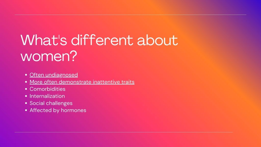 White text reads What's different about women? Often undiagnosed More often demonstrate inattentive traits Comorbidities Internalization Social challenges Affected by hormones