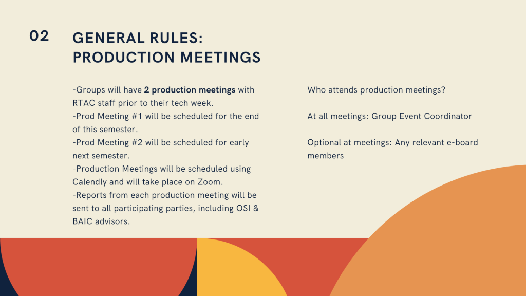 Top left corner text reads 02. Navy header reads General Rules: Production Meetings. Navy body text reads Groups will have 2 production meetings with RTAC staff prior to their tech week. -Prod Meeting #1 will be scheduled for the end of this semester. -Prod Meeting #2 will be scheduled for early next semester. -Production Meetings will be scheduled using Calendly and will take place on Zoom. -Reports from each production meeting will be sent to all participating parties, including OSI & BAIC advisors. Who attends production meetings? At all meetings: Group Event Coordinator Optional at meetings: Any relevant e-board members.